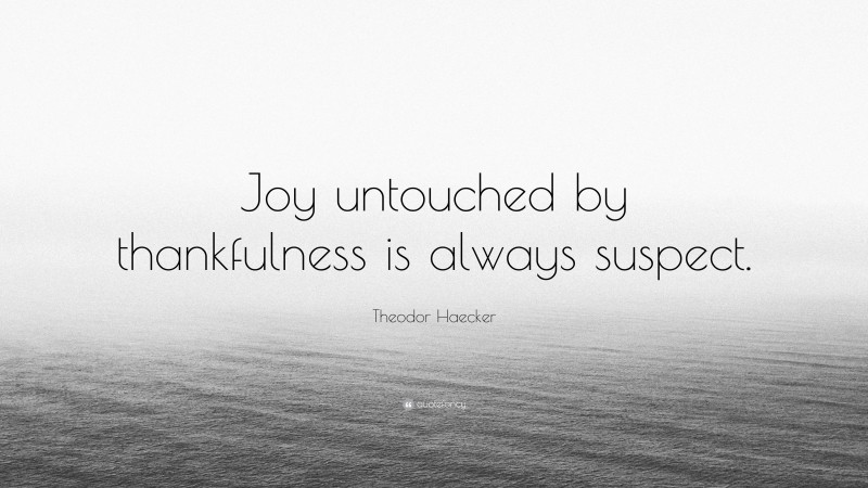 Theodor Haecker Quote: “Joy untouched by thankfulness is always suspect.”