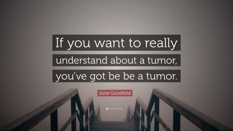 June Goodfield Quote: “If you want to really understand about a tumor, you’ve got be be a tumor.”