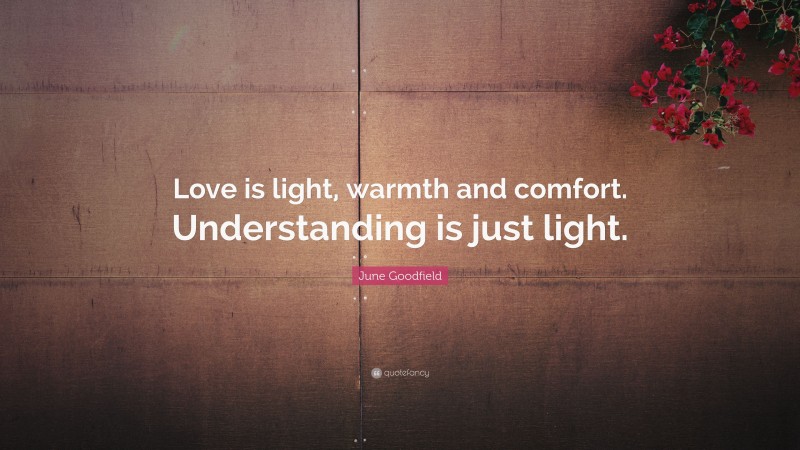 June Goodfield Quote: “Love is light, warmth and comfort. Understanding is just light.”