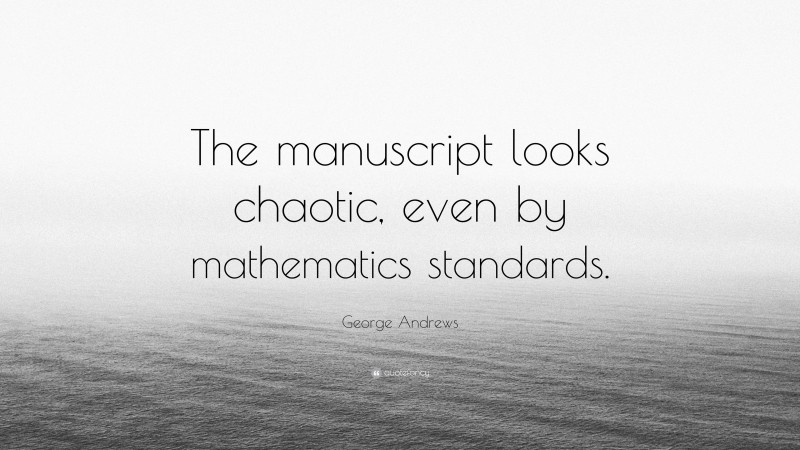 George Andrews Quote: “The manuscript looks chaotic, even by mathematics standards.”