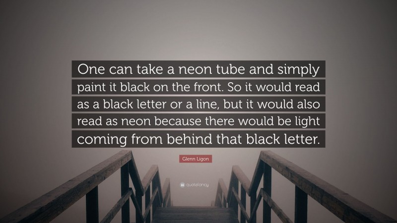 Glenn Ligon Quote: “One can take a neon tube and simply paint it black on the front. So it would read as a black letter or a line, but it would also read as neon because there would be light coming from behind that black letter.”
