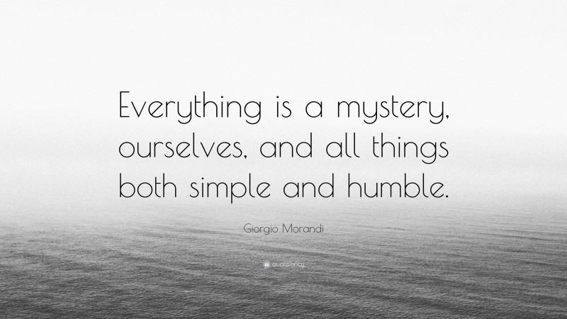 Giorgio Morandi Quote: “Everything is a mystery, ourselves, and all things both simple and humble.”