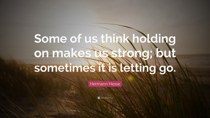 Hermann Hesse Quote: “Some of us think holding on makes us strong; but ...