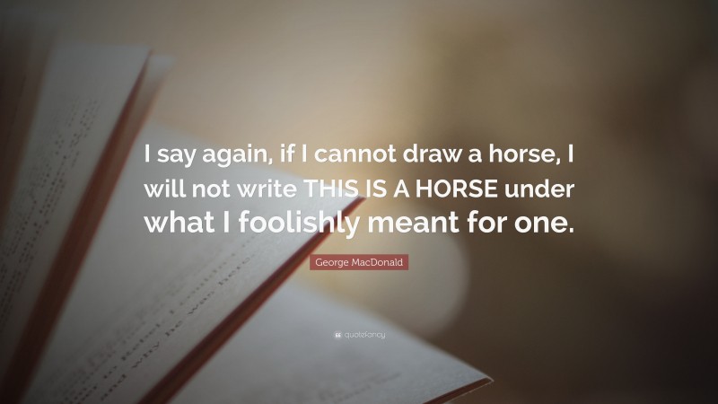 George MacDonald Quote: “I say again, if I cannot draw a horse, I will not write THIS IS A HORSE under what I foolishly meant for one.”