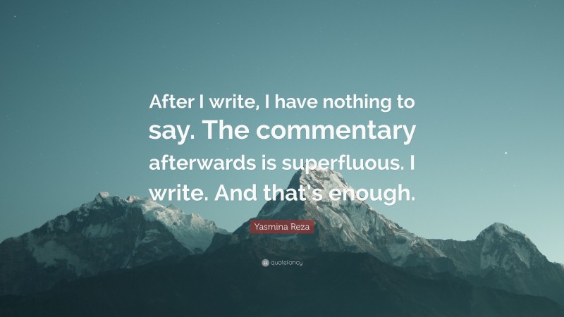 Yasmina Reza Quote: “After I write, I have nothing to say. The commentary afterwards is superfluous. I write. And that’s enough.”