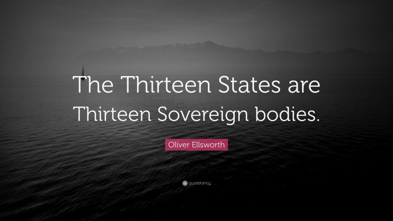 Oliver Ellsworth Quote: “The Thirteen States are Thirteen Sovereign bodies.”