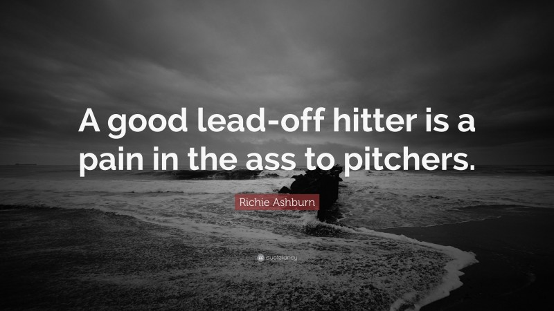 Richie Ashburn Quote: “A good lead-off hitter is a pain in the ass to pitchers.”