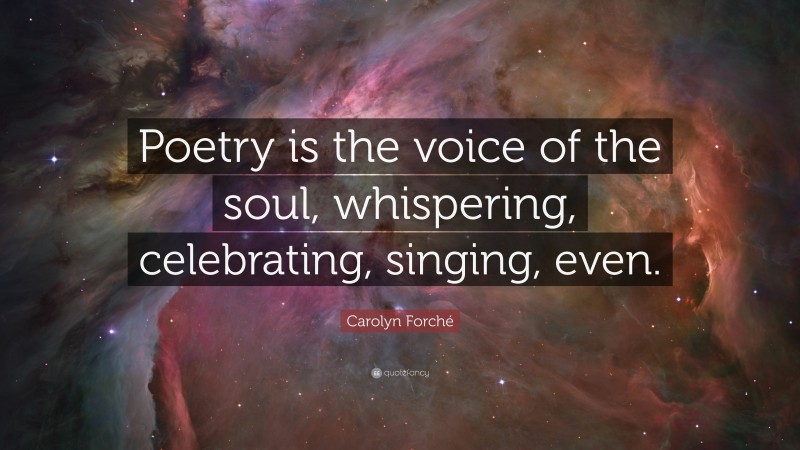 Carolyn Forché Quote: “Poetry is the voice of the soul, whispering, celebrating, singing, even.”