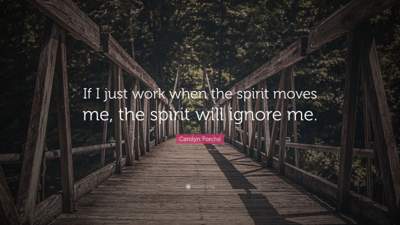 Carolyn Forché Quote: “If I just work when the spirit moves me, the spirit will ignore me.”