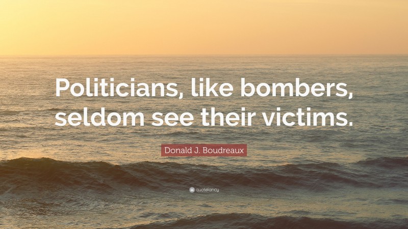 Donald J. Boudreaux Quote: “Politicians, like bombers, seldom see their victims.”