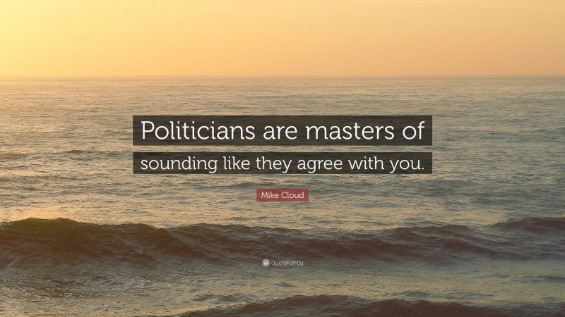 Mike Cloud Quote: “Politicians are masters of sounding like they agree with you.”