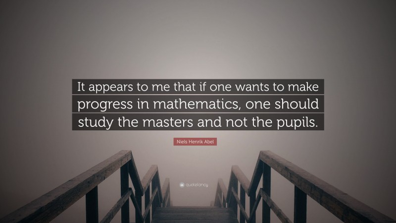 Niels Henrik Abel Quote: “It appears to me that if one wants to make progress in mathematics, one should study the masters and not the pupils.”