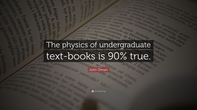 John Ziman Quote: “The physics of undergraduate text-books is 90% true.”
