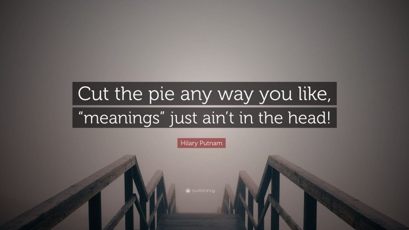 Hilary Putnam Quote: “Cut the pie any way you like, “meanings” just ain’t in the head!”