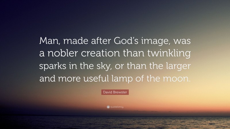 David Brewster Quote: “Man, made after God’s image, was a nobler creation than twinkling sparks in the sky, or than the larger and more useful lamp of the moon.”