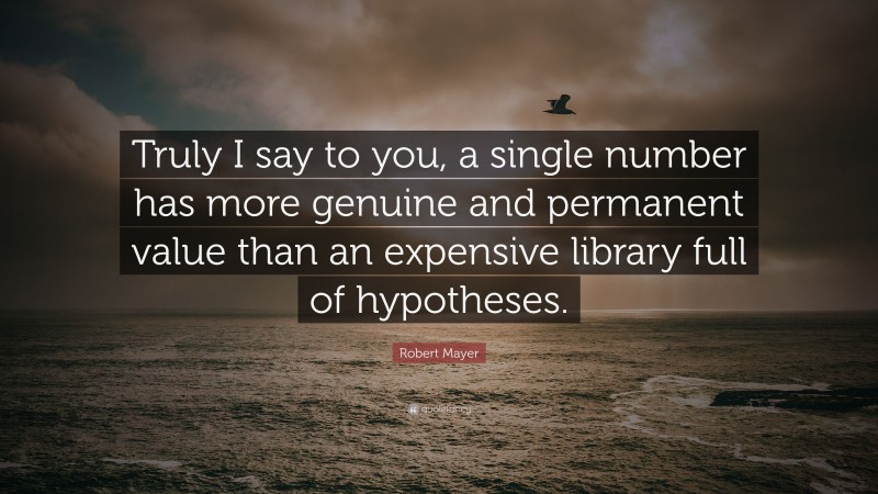 Robert Mayer Quote: “Truly I say to you, a single number has more genuine and permanent value than an expensive library full of hypotheses.”