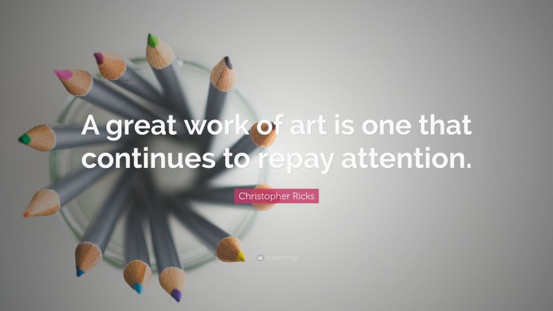 Christopher Ricks Quote: “A great work of art is one that continues to repay attention.”