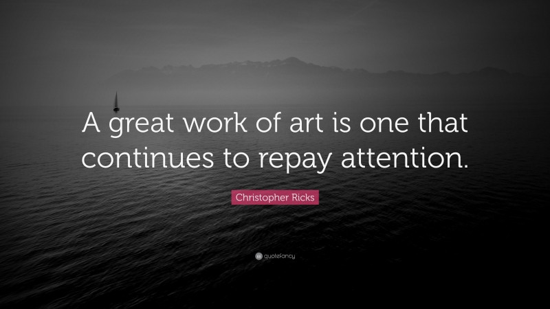 Christopher Ricks Quote: “A great work of art is one that continues to repay attention.”