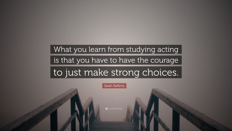 Sarah Rafferty Quote: “What you learn from studying acting is that you have to have the courage to just make strong choices.”