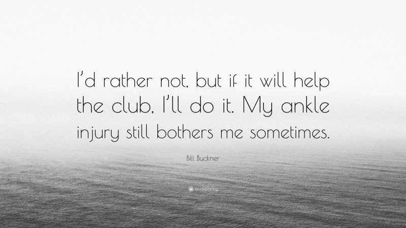 Bill Buckner Quote: “I’d rather not, but if it will help the club, I’ll do it. My ankle injury still bothers me sometimes.”