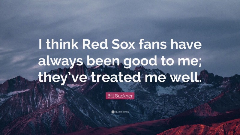 Bill Buckner Quote: “I think Red Sox fans have always been good to me; they’ve treated me well.”