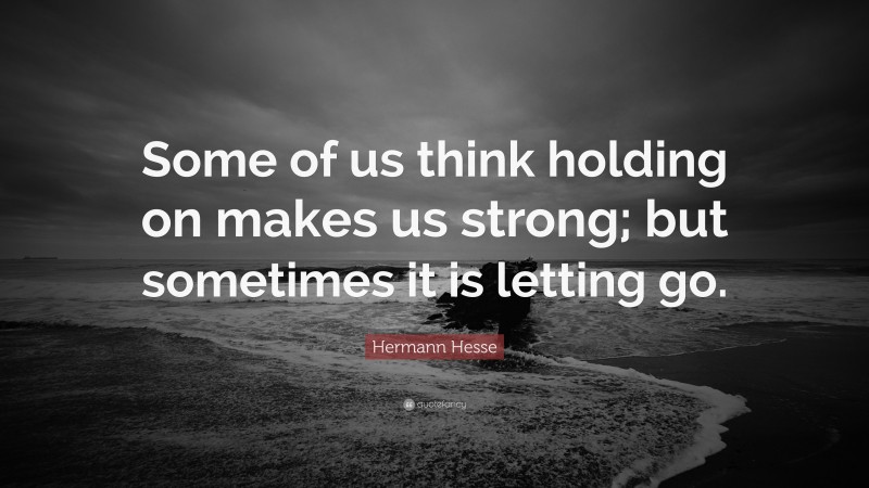 Hermann Hesse Quote: “Some of us think holding on makes us strong; but sometimes it is letting go.”