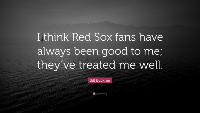 Bill Buckner Quote: “I think Red Sox fans have always been good to me; they’ve treated me well.”
