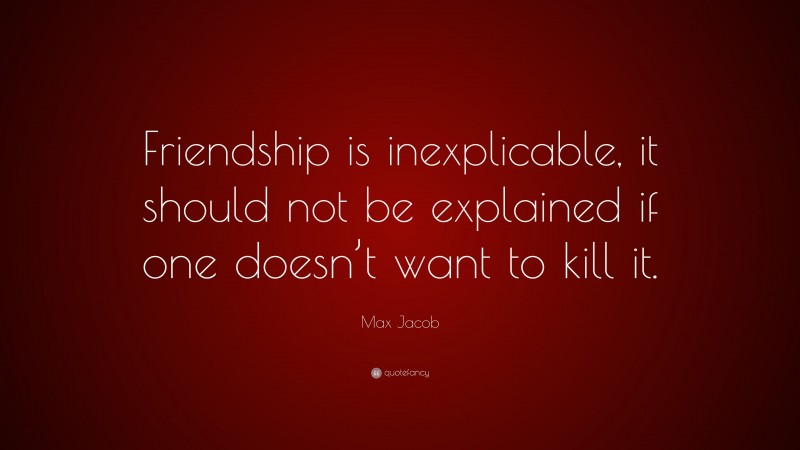 Max Jacob Quote: “Friendship is inexplicable, it should not be explained if one doesn’t want to kill it.”