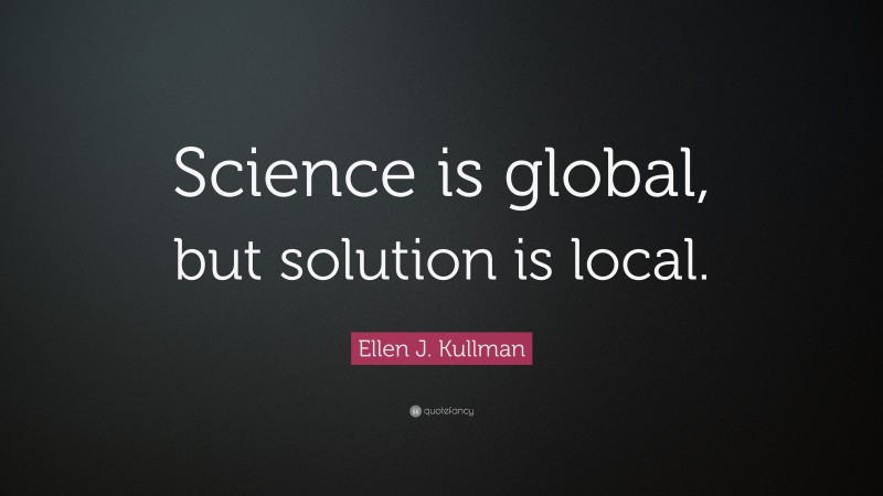 Ellen J. Kullman Quote: “Science is global, but solution is local.”