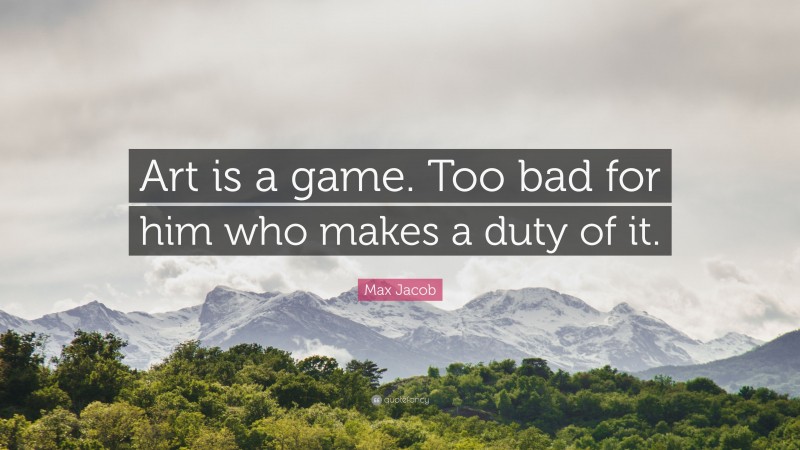 Max Jacob Quote: “Art is a game. Too bad for him who makes a duty of it.”