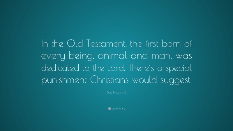 Bob Marshall Quote: “In the Old Testament, the first born of every being, animal and man, was dedicated to the Lord. There’s a special punishment Christians would suggest.”