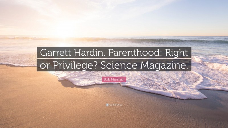 Bob Marshall Quote: “Garrett Hardin. Parenthood: Right or Privilege? Science Magazine.”