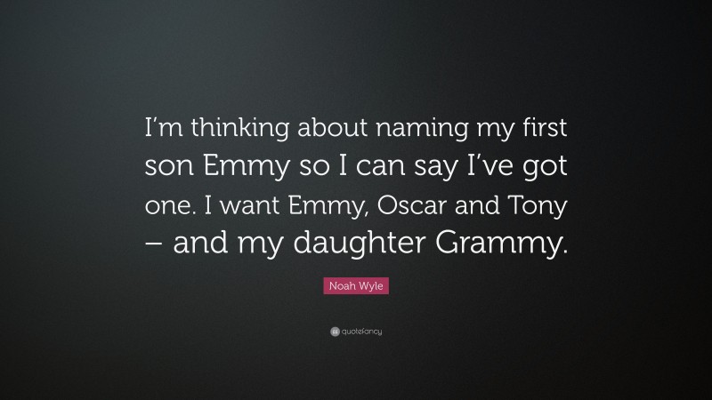 Noah Wyle Quote: “I’m thinking about naming my first son Emmy so I can say I’ve got one. I want Emmy, Oscar and Tony – and my daughter Grammy.”