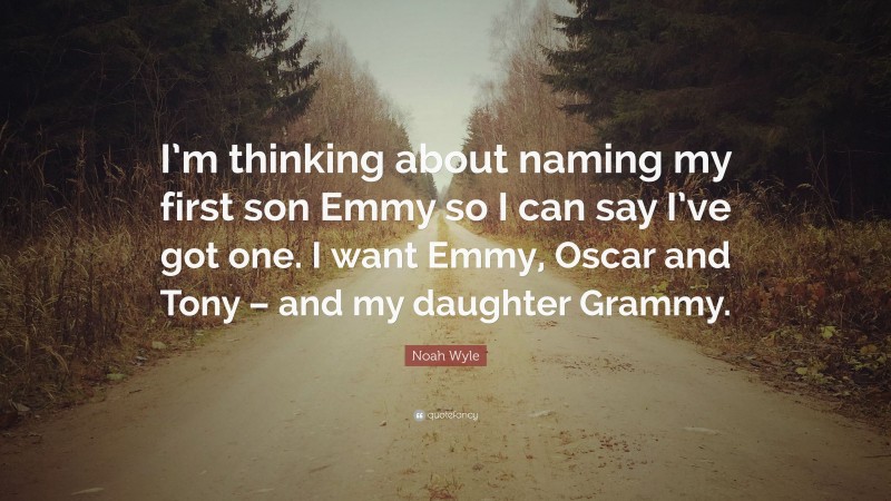 Noah Wyle Quote: “I’m thinking about naming my first son Emmy so I can say I’ve got one. I want Emmy, Oscar and Tony – and my daughter Grammy.”
