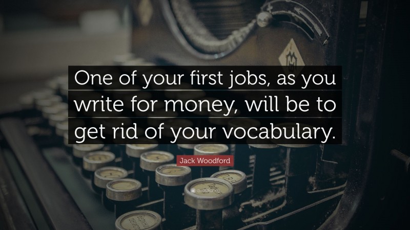 Jack Woodford Quote: “One of your first jobs, as you write for money, will be to get rid of your vocabulary.”