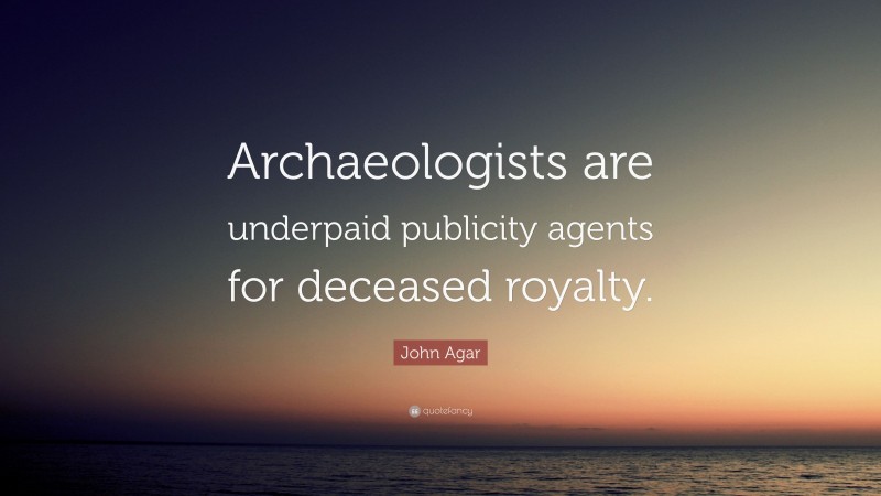 John Agar Quote: “Archaeologists are underpaid publicity agents for deceased royalty.”
