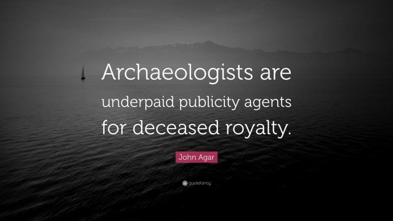 John Agar Quote: “Archaeologists are underpaid publicity agents for deceased royalty.”