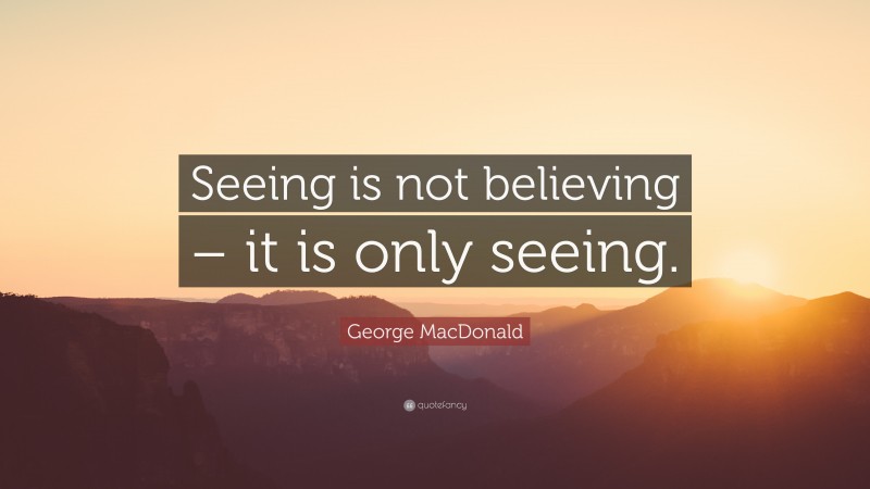 George MacDonald Quote: “Seeing is not believing – it is only seeing.”