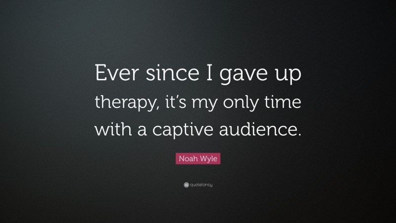 Noah Wyle Quote: “Ever since I gave up therapy, it’s my only time with a captive audience.”