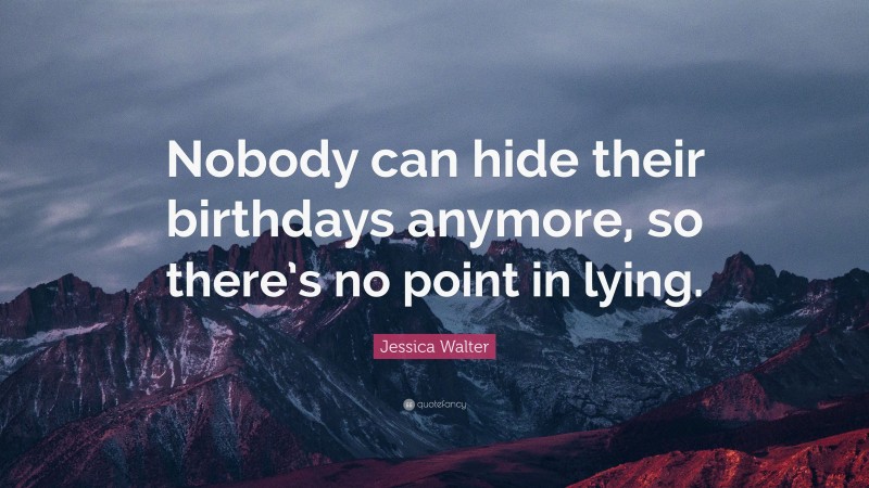Jessica Walter Quote: “Nobody can hide their birthdays anymore, so there’s no point in lying.”