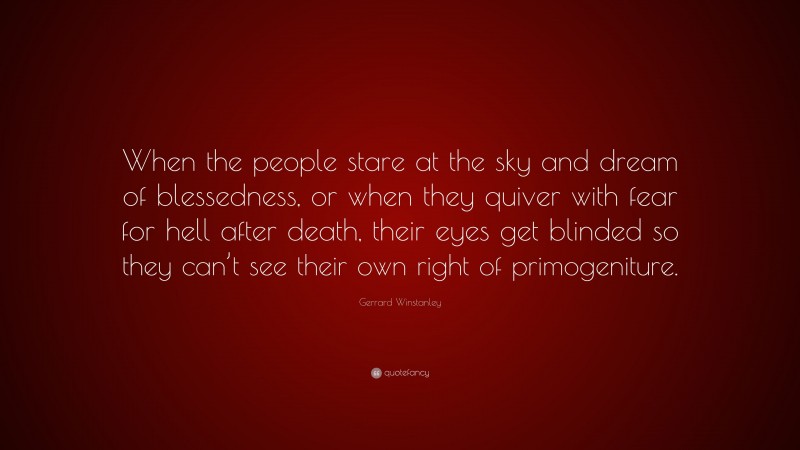 Gerrard Winstanley Quote: “When the people stare at the sky and dream of blessedness, or when they quiver with fear for hell after death, their eyes get blinded so they can’t see their own right of primogeniture.”