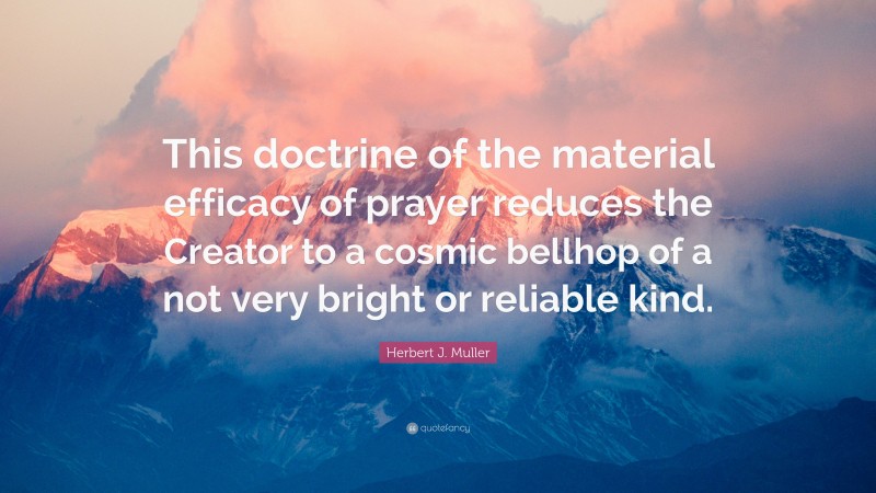 Herbert J. Muller Quote: “This doctrine of the material efficacy of prayer reduces the Creator to a cosmic bellhop of a not very bright or reliable kind.”