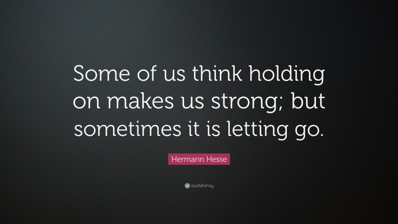 Hermann Hesse Quote: “Some of us think holding on makes us strong; but ...