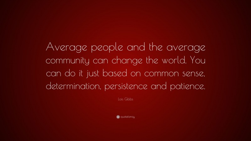 Lois Gibbs Quote: “Average people and the average community can change the world. You can do it just based on common sense, determination, persistence and patience.”