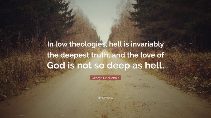 George MacDonald Quote: “In low theologies, hell is invariably the deepest truth, and the love of God is not so deep as hell.”
