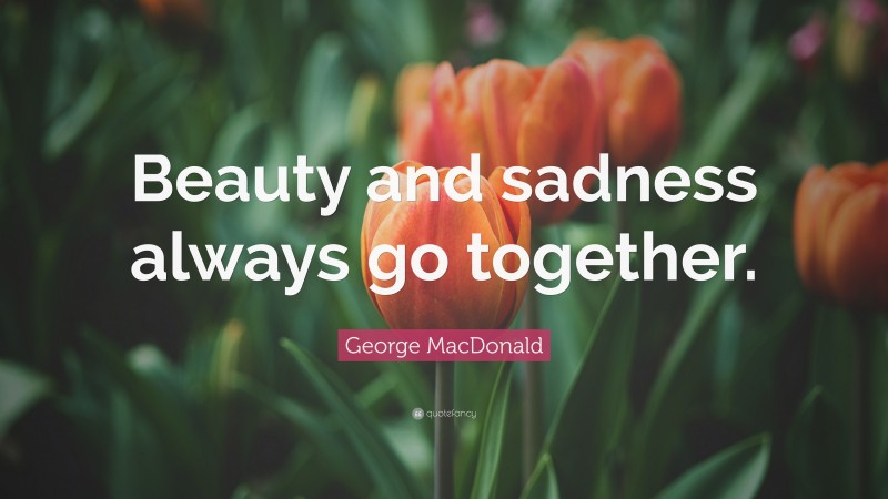 George MacDonald Quote: “Beauty and sadness always go together.”