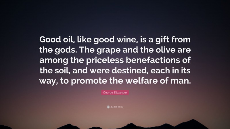 George Ellwanger Quote: “Good oil, like good wine, is a gift from the gods. The grape and the olive are among the priceless benefactions of the soil, and were destined, each in its way, to promote the welfare of man.”