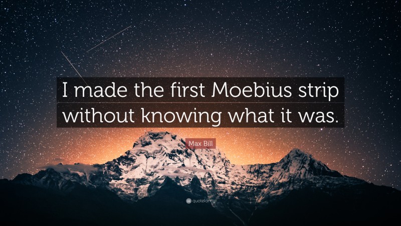 Max Bill Quote: “I made the first Moebius strip without knowing what it was.”