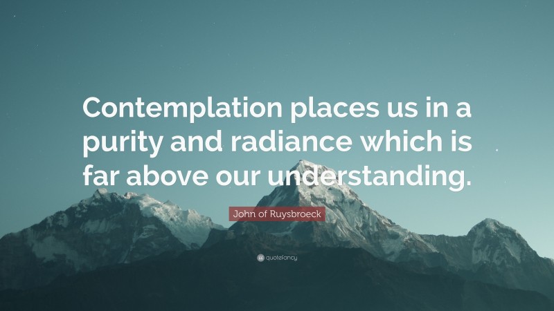 John of Ruysbroeck Quote: “Contemplation places us in a purity and radiance which is far above our understanding.”