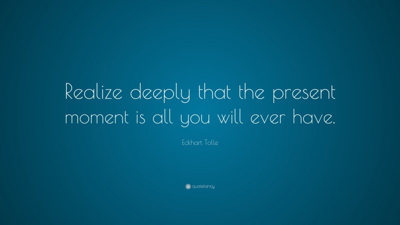Eckhart Tolle Quote: “Realize deeply that the present moment is all you will ever have.”